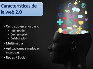 • Centrado en el usuario
• Interacción
• Comunicación
• Colaboración
• Multimedia
• Aplicaciones simples e
intuitivas
• Redes / Social
Características de
la web 2.0