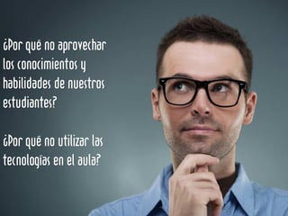 ¿Por qué no aprovechar
los conocimientos y
habilidades de nuestros
estudiantes?
¿Por qué no utilizar las
tecnologías en el aula?