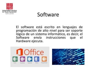 Software
El software está escrito en lenguajes de
programación de alto nivel para ser soporte
lógico de un sistema informático, es decir, el
Software envía instrucciones que el
Hardware ejecuta.
 