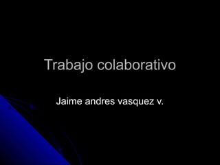 Trabajo colaborativoTrabajo colaborativo
Jaime andres vasquez v.Jaime andres vasquez v.
 