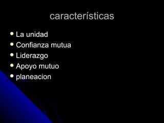 característicascaracterísticas
 La unidadLa unidad
 Confianza mutuaConfianza mutua
 LiderazgoLiderazgo
 Apoyo mutuoApoyo mutuo
 planeacionplaneacion
 
