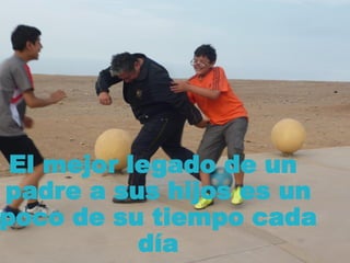 El mejor legado de un
padre a sus hijos es un
poco de su tiempo cada
día
 