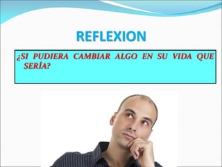 REFLEXION
¿SI PUDIERA CAMBIAR ALGO EN SU VIDA QUE
SERÍA?
 
