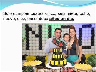 Solo cumplen cuatro, cinco, seis, siete, ocho,
nueve, diez, once, doce años un día.
 