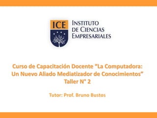 Curso de Capacitación Docente “La Computadora:
Un Nuevo Aliado Mediatizador de Conocimientos”
Taller N° 2
Tutor: Prof. Bruno Bustos
 