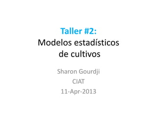 Taller #2:
Modelos estadísticos
de cultivos
Sharon Gourdji
CIAT
11-Apr-2013
 