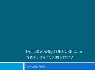 TALLER MANEJO DE CORREO &
CONSULTA EN BIBLIOTECA
Darly yorley Pinilla
 