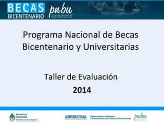 Programa Nacional de Becas
Bicentenario y Universitarias
Taller de Evaluación
2014

 
