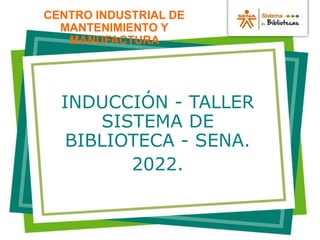 v
CENTRO INDUSTRIAL DE
MANTENIMIENTO Y
MANUFACTURA
INDUCCIÓN - TALLER
SISTEMA DE
BIBLIOTECA - SENA.
2022.
 