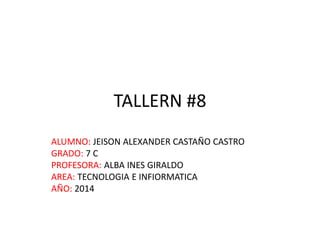 TALLERN #8
ALUMNO: JEISON ALEXANDER CASTAÑO CASTRO
GRADO: 7 C
PROFESORA: ALBA INES GIRALDO
AREA: TECNOLOGIA E INFIORMATICA
AÑO: 2014
 