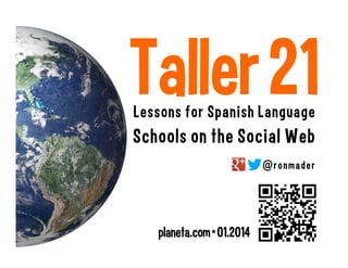 Taller 21Lessons for Spanish Language Schools on the Social Web
@ r o n m a d e r • p l a n e t a . w i k i s p a c e s . c o m / t a l l e r 2 1 • 0 1 . 2 0 1 7
 