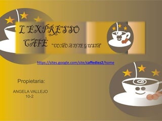 https://sites.google.com/site/caffediez2/home 
Propietaria: 
ANGELA VALLEJO 
10-2 
 