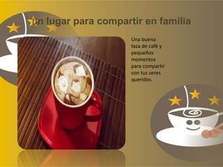 Un lugar para compartir en familia
Una buena
taza de café y
pequeños
momentos
para compartir
con tus seres
queridos.