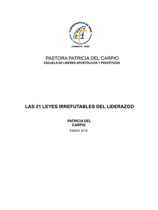 PASTORA PATRICIA DEL CARPIO
ESCUELA DE LIDERES APOSTÓLICOS Y PROFÉTICOS
LAS 21 LEYES IRREFUTABLES DEL LIDERAZGO
PATRICIA DEL
CARPIO
ENERO 2018
 