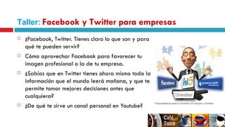 ¿Facebook, Twitter. Tienes claro lo que son y para qué te pueden servir? Cómo aprovechar Facebook para favorecer tu imagen profesional o la de tu empresa. ¿Sabías que en Twitter tienes ahora mismo toda la información que el mundo leerá mañana, y que te permite tomar mejores decisiones antes que cualquiera? ¿De qué te sirve un canal personal en Youtube? Taller:   Facebook y Twitter para empresas 