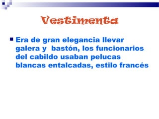 Vestimenta
 Era de gran elegancia llevar
galera y  bastón, los funcionarios
del cabildo usaban pelucas
blancas entalcadas, estilo francés
 