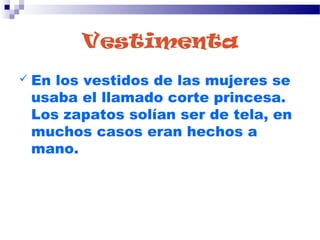 Vestimenta
 En los vestidos de las mujeres se
usaba el llamado corte princesa.
Los zapatos solían ser de tela, en
muchos casos eran hechos a
mano.
 