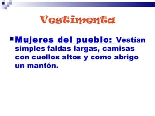 Vestimenta
 Mujeres del pueblo: Vestían
simples faldas largas, camisas
con cuellos altos y como abrigo
un mantón.
 