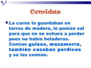 Comidas
 La carne la guardaban en
tarros de madera, le ponían sal
para que no se echara a perder
pues no había heladeras.
Comían guisos, mazamorra,
también cazaban perdices
y se las comían.
 