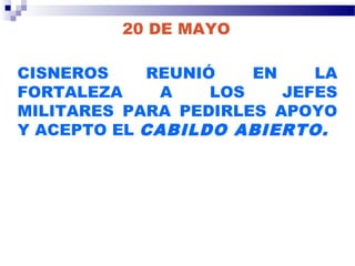 20 DE MAYO
CISNEROS REUNIÓ EN LA
FORTALEZA A LOS JEFES
MILITARES PARA PEDIRLES APOYO
Y ACEPTO EL CABILDO ABIERTO.
 