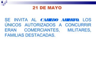 21 DE MAYO
SE INVITA AL CABILDO ABIERTO. LOS
ÚNICOS AUTORIZADOS A CONCURRIR
ERAN COMERCIANTES, MILITARES,
FAMILIAS DESTACADAS.
 