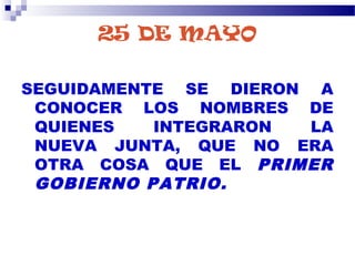 25 DE MAYO
SEGUIDAMENTE SE DIERON A
CONOCER LOS NOMBRES DE
QUIENES INTEGRARON LA
NUEVA JUNTA, QUE NO ERA
OTRA COSA QUE EL PRIMER
GOBIERNO PATRIO.
 