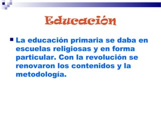 Educación
 La educación primaria se daba en
escuelas religiosas y en forma
particular. Con la revolución se
renovaron los contenidos y la
metodología.
 
