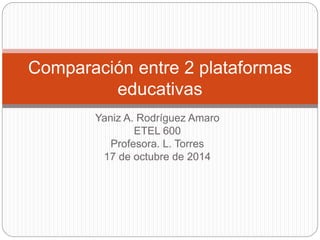Comparación entre 2 plataformas 
educativas 
Yaniz A. Rodríguez Amaro 
ETEL 600 
Profesora. L. Torres 
17 de octubre de 2014 
 