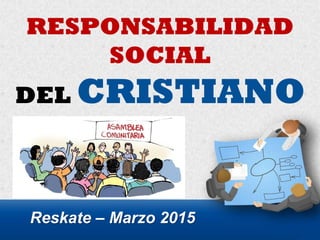 RESPONSABILIDAD
SOCIAL
DEL CRISTIANO
Reskate – Marzo 2015
 