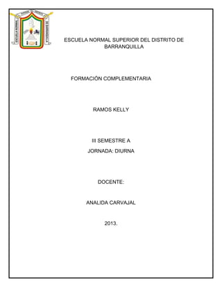 ESCUELA NORMAL SUPERIOR DEL DISTRITO DE
BARRANQUILLA
FORMACIÓN COMPLEMENTARIA
RAMOS KELLY
III SEMESTRE A
JORNADA: DIURNA
DOCENTE:
ANALIDA CARVAJAL
2013.
 