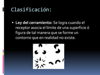  Ley del cerramiento: Se logra cuando el
receptor asocia el límite de una superficie ó
figura de tal manera que se forme un
contorno que en realidad no existe.
Clasificación:
 