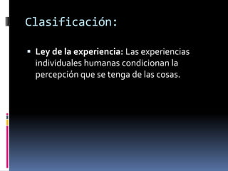  Ley de la experiencia: Las experiencias
individuales humanas condicionan la
percepción que se tenga de las cosas.
Clasificación:
 