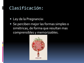  Ley de la Pregnancia:
 Se perciben mejor las formas simples o
simétricas, de forma que resultan mas
comprensibles y memorizables.
Clasificación:
 