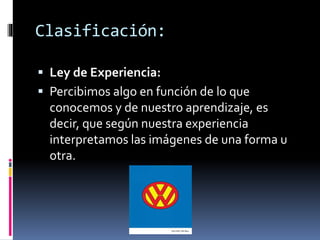  Ley de Experiencia:
 Percibimos algo en función de lo que
conocemos y de nuestro aprendizaje, es
decir, que según nuestra experiencia
interpretamos las imágenes de una forma u
otra.
Clasificación:
 