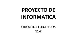 PROYECTO DE
INFORMATICA
CIRCUITOS ELECTRICOS
11-2
 