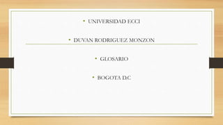 • UNIVERSIDAD ECCI 
• DUVAN RODRIGUEZ MONZON 
• GLOSARIO 
• BOGOTA D.C 
 