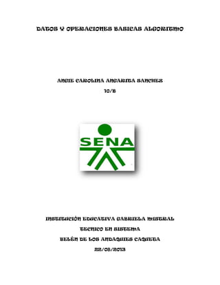 DATOS Y OPERACIONES BASICAS ALGORITMO
ANGIE CAROLINA ANGARITA SANCHEZ
10/B
INSTITUCIÒN EDUCATIVA GABRIELA MISTRAL
TECNICO EN SISTEMA
BELÈN DE LOS ANDAQUIES CAQUETA
22/08/2013
 