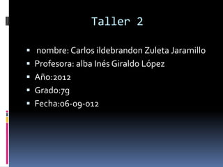 Taller 2

 nombre: Carlos ildebrandon Zuleta Jaramillo
 Profesora: alba Inés Giraldo López
 Año:2012
 Grado:7g
 Fecha:06-09-012
 
