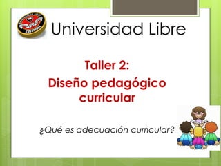 Universidad Libre
Taller 2:
Diseño pedagógico
curricular
¿Qué es adecuación curricular?
 
