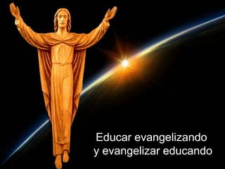 Educar evangelizando
y evangelizar educando
 