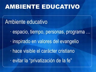AMBIENTE EDUCATIVO

Ambiente educativo
  · espacio, tiempo, personas, programa …
  · inspirado en valores del evangelio
  · hace visible el carácter cristiano
  · evitar la “privatización de la fe”
 