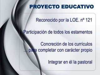 PROYECTO EDUCATIVO

      Reconocido por la LOE. nº 121

Participación de todos los estamentos

        Concreción de los currículos
… para completar con carácter propio

             Integrar en él la pastoral
 