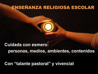 ENSEÑANZA RELIGIOSA ESCOLAR




Cuidada con esmero:
 personas, medios, ambientes, contenidos

Con “talante pastoral” y vivencial
 