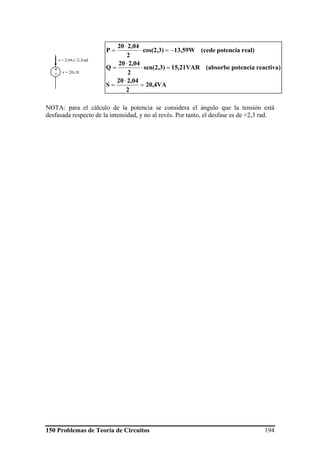 150 Problemas de Teoría de Circuitos 194
NOTA: para el cálculo de la potencia se considera el ángulo que la tensión está
desfasada respecto de la intensidad, y no al revés. Por tanto, el desfase es de +2,3 rad.
v = 20∠0
+
-
-i = 2,04∠-2,3rad
20,4VA
2
2,0420
S
reactiva)potencia(absorbe15,21VARsen(2,3)
2
2,0420
Q
real)potencia(cede13,59Wcos(2,3)
2
2,0420
P
=
⋅
=
=⋅
⋅
=
−=⋅
⋅
=
 