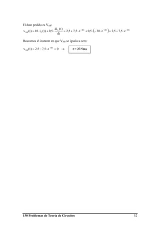 150 Problemas de Teoría de Circuitos 52
El dato pedido es VAB:
( ) t40t40t40L
LAB e5,75,2e305,0e5,75,2
dt
)t(di
5,0)t(i10)t(v −−−
⋅−=⋅−⋅+⋅+=⋅+⋅=
Buscamos el instante en que VAB se iguala a cero:
0e5,75,2)t(v t40
AB =⋅−= −
→ t = 27.5ms
 
