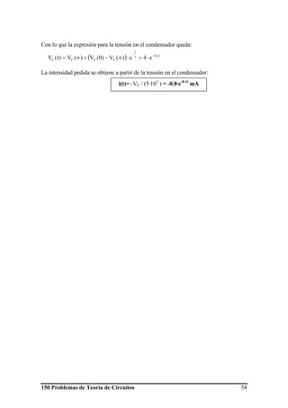 150 Problemas de Teoría de Circuitos 54
Con lo que la expresión para la tensión en el condensador queda:
La intensidad pedida se obtiene a partir de la tensión en el condensador:
( ) t1,0
t
CCCC e4e)(V)0(V)(V)t(V −τ
−
⋅=⋅∞−+∞=
i(t)= -VC / (5·103
) = -0.8·e-0.1t
mA
 