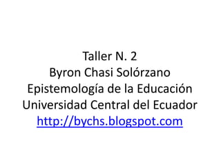 Taller N. 2Byron Chasi SolórzanoEpistemología de la EducaciónUniversidad Central del Ecuadorhttp://bychs.blogspot.com 