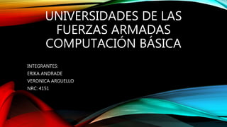 UNIVERSIDADES DE LAS
FUERZAS ARMADAS
COMPUTACIÓN BÁSICA
INTEGRANTES:
ERIKA ANDRADE
VERONICA ARGUELLO
NRC: 4151
 