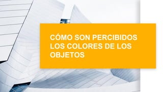 CÓMO SON PERCIBIDOS
LOS COLORES DE LOS
OBJETOS
 