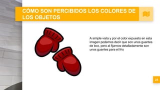 CÓMO SON PERCIBIDOS LOS COLORES DE
LOS OBJETOS
25
A simple vista y por el color expuesto en esta
imagen podemos decir que son unos guantes
de box, pero al fijarnos detalladamente son
unos guantes para el frio
 